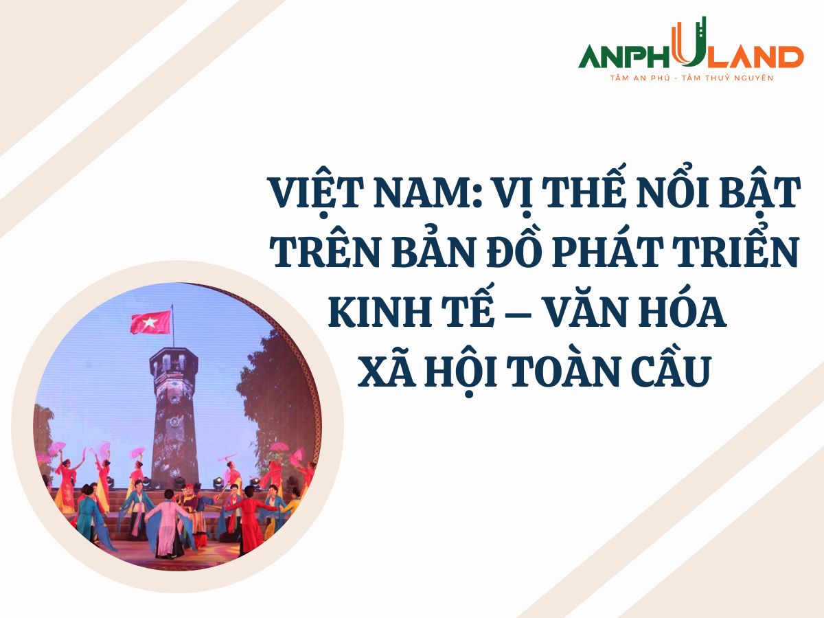 Việt Nam: Vị Thế Nổi Bật Trên Bản Đồ Phát Triển Kinh Tế – Văn Hóa – Xã Hội Toàn Cầu
